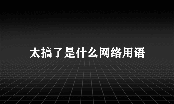 太搞了是什么网络用语