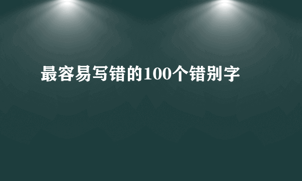 最容易写错的100个错别字