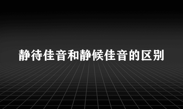 静待佳音和静候佳音的区别
