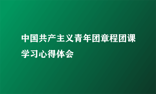 中国共产主义青年团章程团课学习心得体会