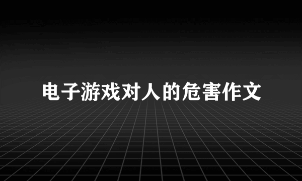 电子游戏对人的危害作文