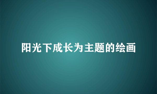 阳光下成长为主题的绘画