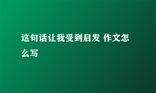 这句话让我受到启发 作文怎么写