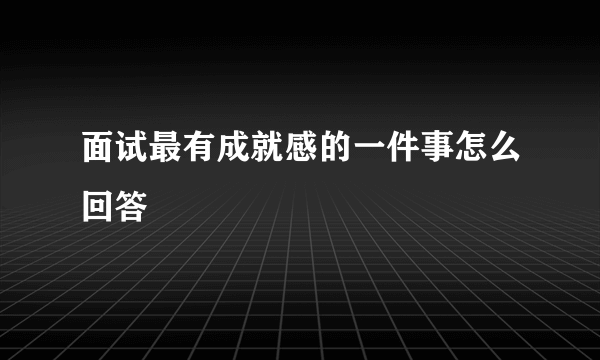 面试最有成就感的一件事怎么回答