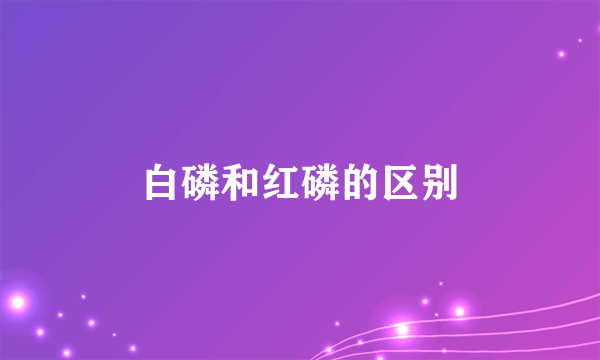 白磷和红磷的区别