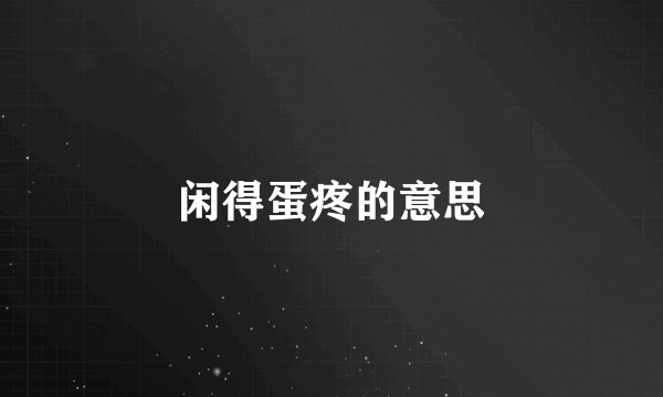 闲得蛋疼的意思