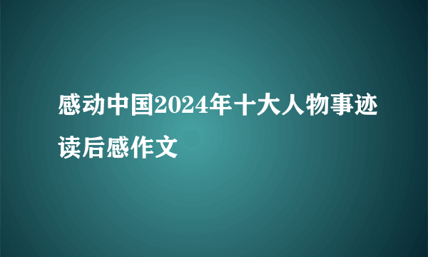 感动中国2024年十大人物事迹读后感作文