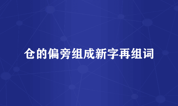 仓的偏旁组成新字再组词