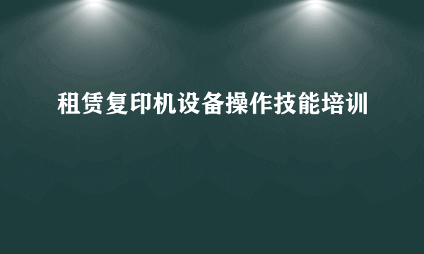 租赁复印机设备操作技能培训