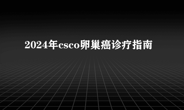 2024年csco卵巢癌诊疗指南