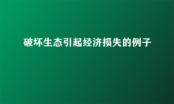 破坏生态引起经济损失的例子