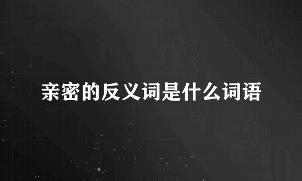 亲密的反义词是什么词语