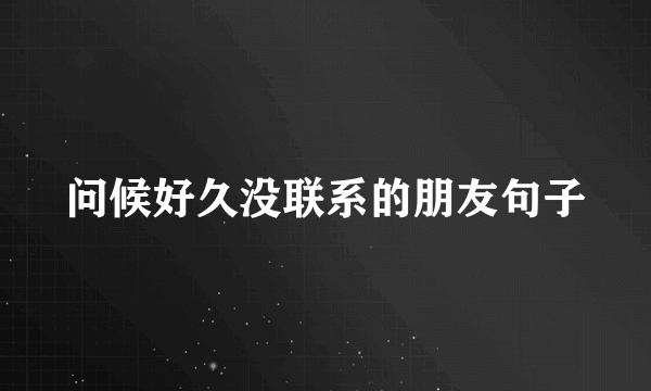 问候好久没联系的朋友句子