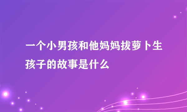 一个小男孩和他妈妈拔萝卜生孩子的故事是什么