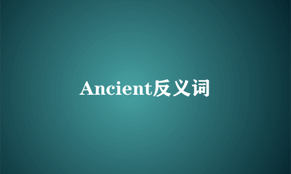 Ancient反义词