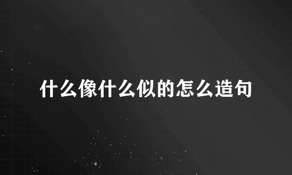 什么像什么似的怎么造句