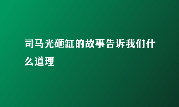 司马光砸缸的故事告诉我们什么道理