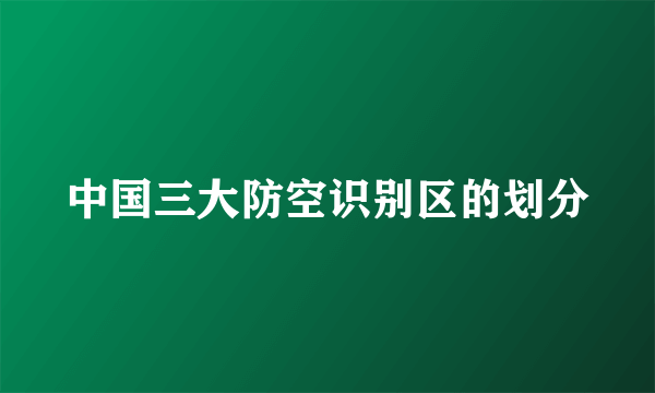 中国三大防空识别区的划分