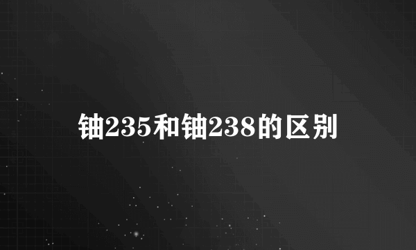 铀235和铀238的区别