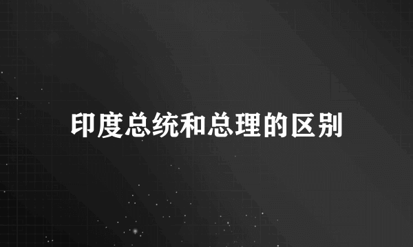 印度总统和总理的区别