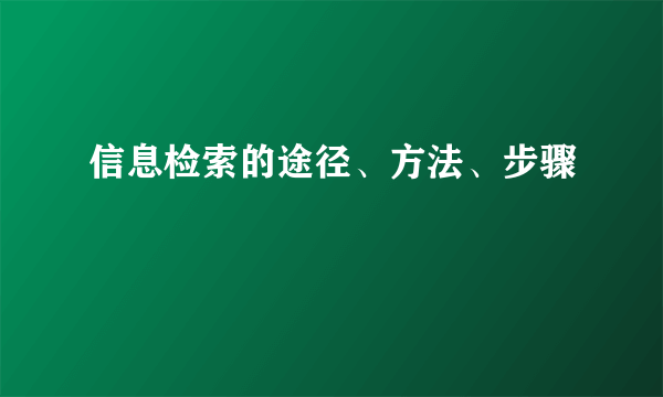 信息检索的途径、方法、步骤