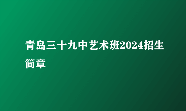 青岛三十九中艺术班2024招生简章