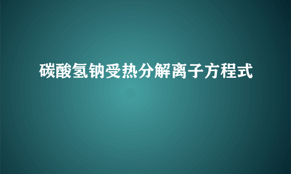 碳酸氢钠受热分解离子方程式