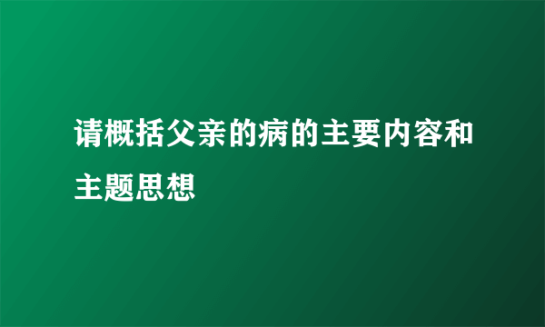 请概括父亲的病的主要内容和主题思想