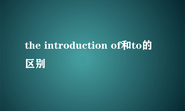 the introduction of和to的区别