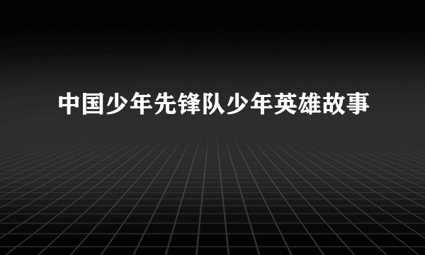 中国少年先锋队少年英雄故事