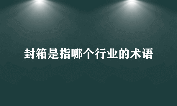 封箱是指哪个行业的术语