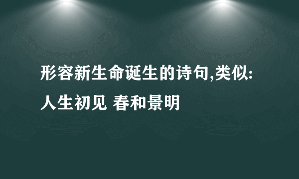 形容新生命诞生的诗句,类似:人生初见 春和景明