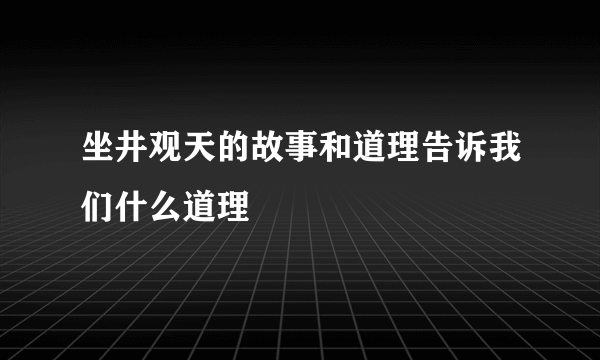 坐井观天的故事和道理告诉我们什么道理