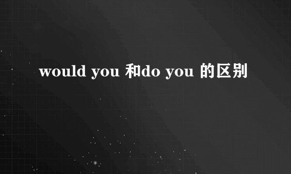 would you 和do you 的区别