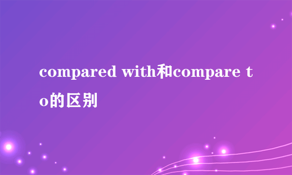 compared with和compare to的区别