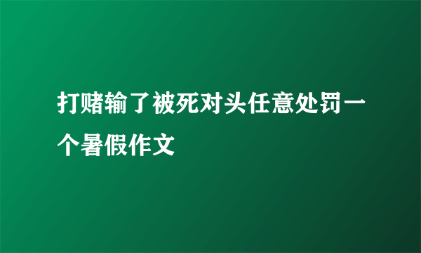 打赌输了被死对头任意处罚一个暑假作文
