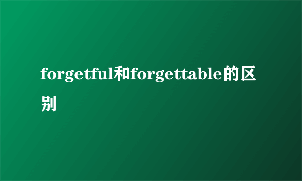 forgetful和forgettable的区别