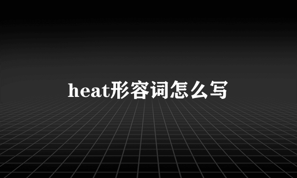 heat形容词怎么写