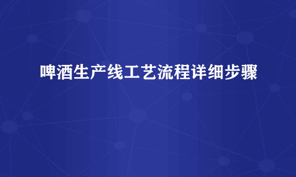 啤酒生产线工艺流程详细步骤