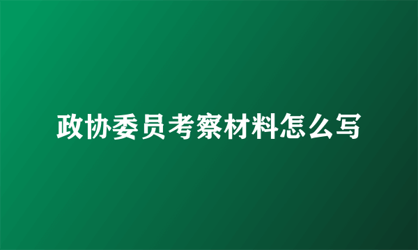 政协委员考察材料怎么写