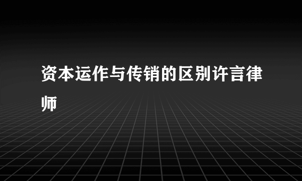 资本运作与传销的区别许言律师