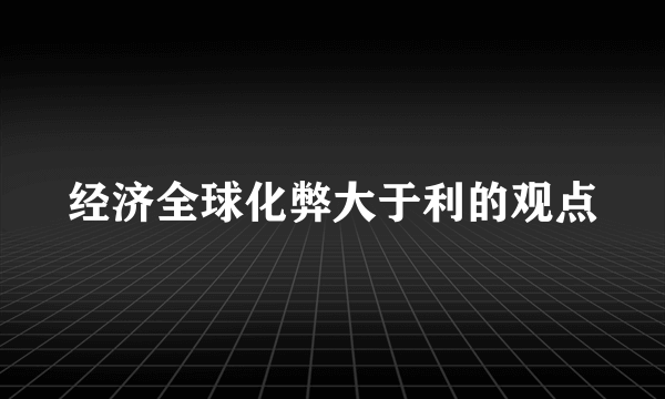 经济全球化弊大于利的观点