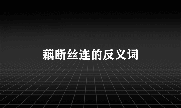 藕断丝连的反义词