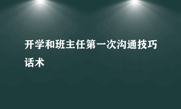 开学和班主任第一次沟通技巧话术