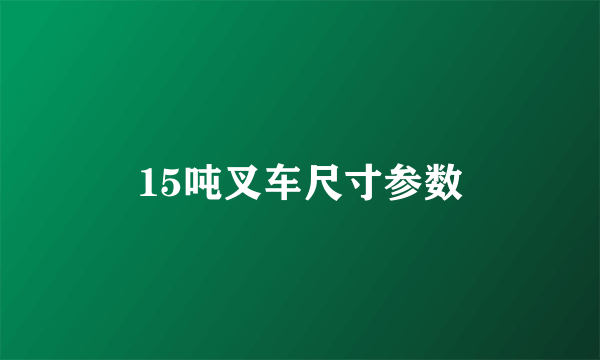 15吨叉车尺寸参数