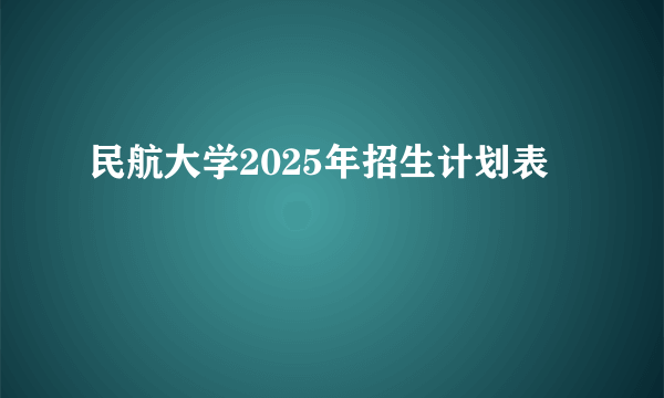 民航大学2025年招生计划表