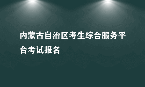 内蒙古自治区考生综合服务平台考试报名