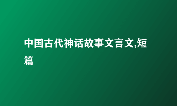 中国古代神话故事文言文,短篇
