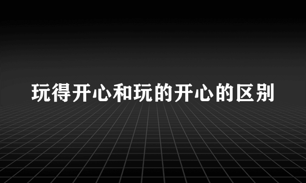 玩得开心和玩的开心的区别