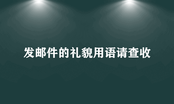 发邮件的礼貌用语请查收